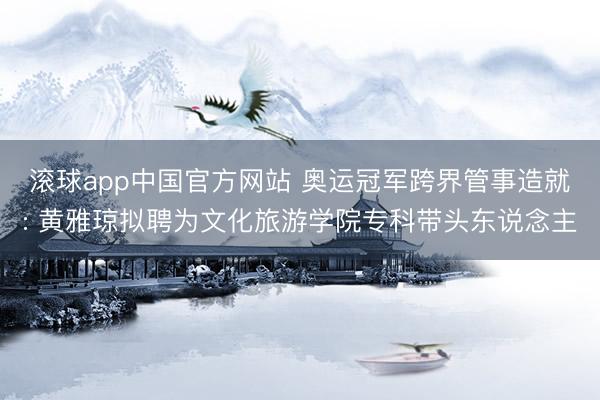 滚球app中国官方网站 奥运冠军跨界管事造就: 黄雅琼拟聘为文化旅游学院专科带头东说念主