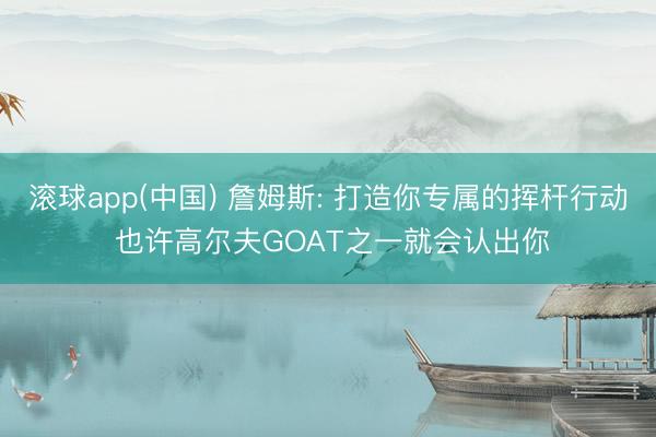 滚球app(中国) 詹姆斯: 打造你专属的挥杆行动 也许高尔夫GOAT之一就会认出你
