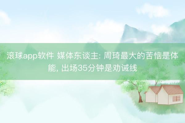 滚球app软件 媒体东谈主: 周琦最大的苦恼是体能， 出场35分钟是劝诫线