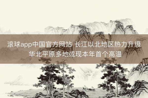 滚球app中国官方网站 长江以北地区热力升级 华北平原多地或现本年首个高温