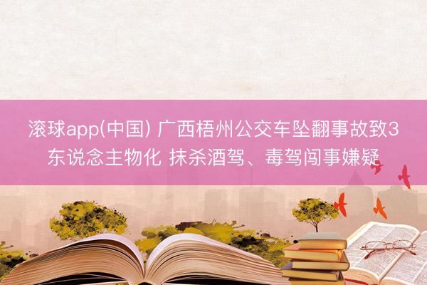 滚球app(中国) 广西梧州公交车坠翻事故致3东说念主物化 抹杀酒驾、毒驾闯事嫌疑