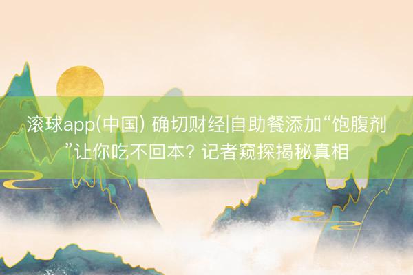滚球app(中国) 确切财经|自助餐添加“饱腹剂”让你吃不回本? 记者窥探揭秘真相