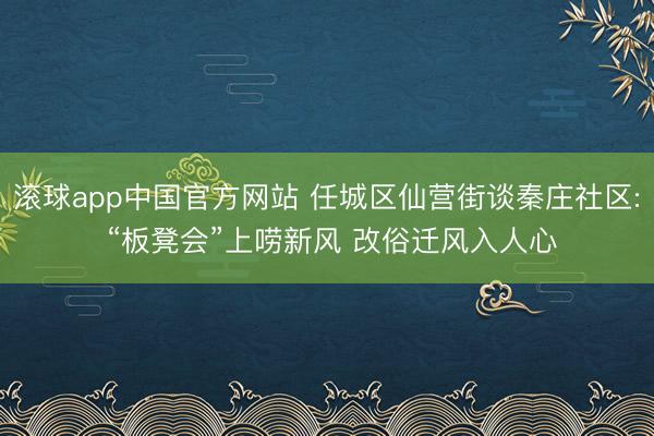 滚球app中国官方网站 任城区仙营街谈秦庄社区: “板凳会”上唠新风 改俗迁风入人心