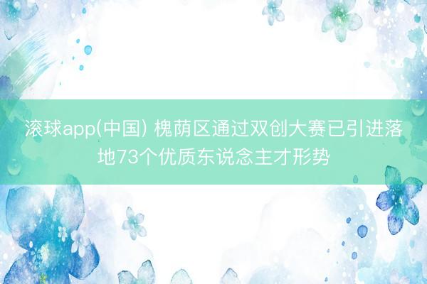滚球app(中国) 槐荫区通过双创大赛已引进落地73个优质东说念主才形势