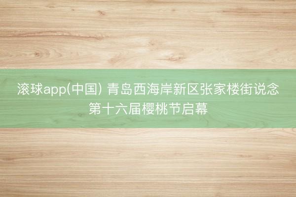 滚球app(中国) 青岛西海岸新区张家楼街说念第十六届樱桃节启幕