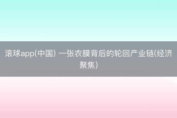 滚球app(中国) 一张农膜背后的轮回产业链(经济聚焦)