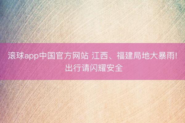 滚球app中国官方网站 江西、福建局地大暴雨! 出行请闪耀安全