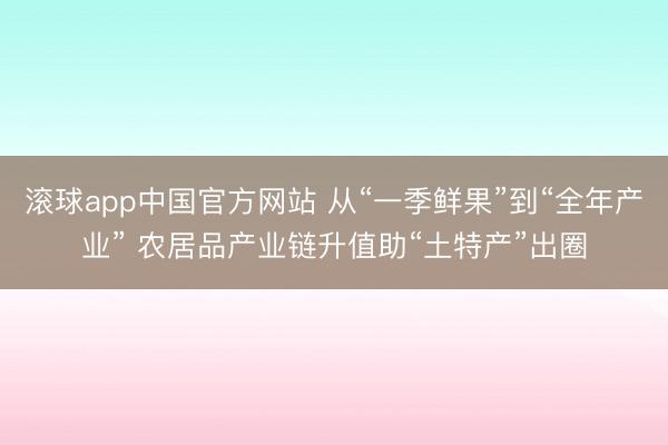 滚球app中国官方网站 从“一季鲜果”到“全年产业” 农居品产业链升值助“土特产”出圈