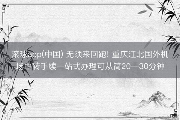 滚球app(中国) 无须来回跑! 重庆江北国外机场中转手续一站式办理可从简20—30分钟