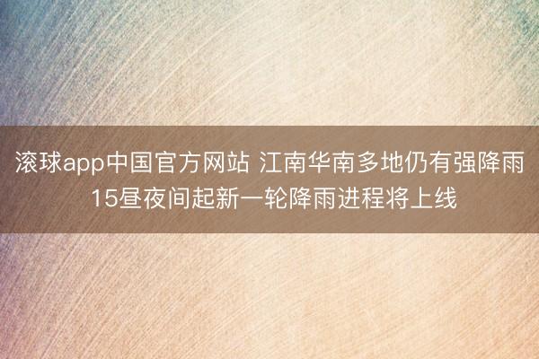 滚球app中国官方网站 江南华南多地仍有强降雨 15昼夜间起新一轮降雨进程将上线