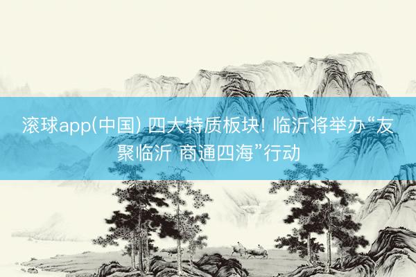滚球app(中国) 四大特质板块! 临沂将举办“友聚临沂 商通四海”行动