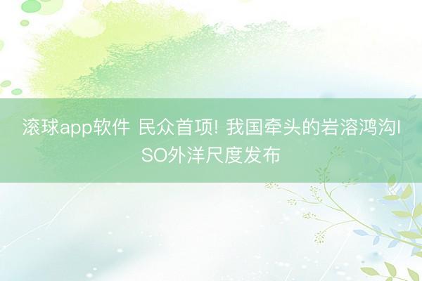 滚球app软件 民众首项! 我国牵头的岩溶鸿沟ISO外洋尺度发布