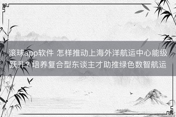 滚球app软件 怎样推动上海外洋航运中心能级跃升? 培养复合型东谈主才助推绿色数智航运