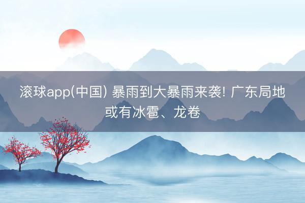 滚球app(中国) 暴雨到大暴雨来袭! 广东局地或有冰雹、龙卷