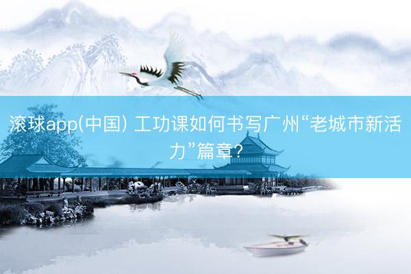 滚球app(中国) 工功课如何书写广州“老城市新活力”篇章?