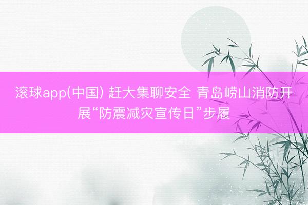 滚球app(中国) 赶大集聊安全 青岛崂山消防开展“防震减灾宣传日”步履