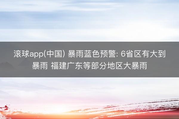 滚球app(中国) 暴雨蓝色预警: 6省区有大到暴雨 福建广东等部分地区大暴雨