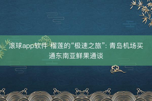 滚球app软件 榴莲的“极速之旅”: 青岛机场买通东南亚鲜果通谈