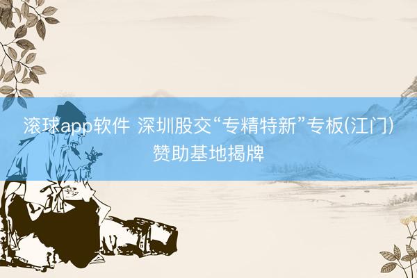 滚球app软件 深圳股交“专精特新”专板(江门)赞助基地揭牌