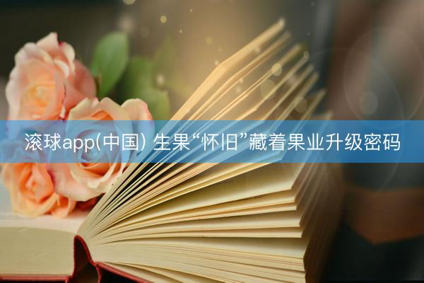 滚球app(中国) 生果“怀旧”藏着果业升级密码