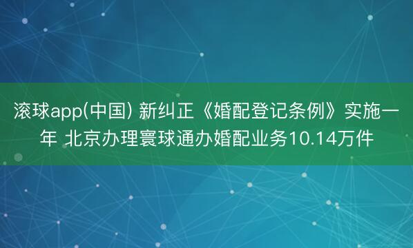 滚球app(中国) 新纠正《婚配登记条例》实施一年 北京办理寰球通办婚配业务10.14万件