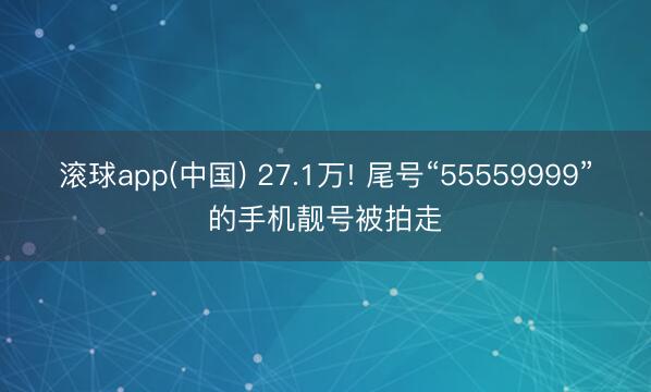 滚球app(中国) 27.1万! 尾号“55559999”的手机靓号被拍走