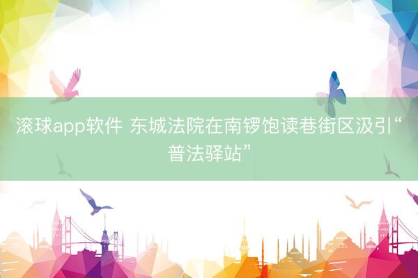 滚球app软件 东城法院在南锣饱读巷街区汲引“普法驿站”