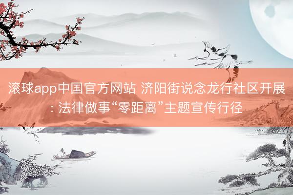 滚球app中国官方网站 济阳街说念龙行社区开展: 法律做事“零距离”主题宣传行径