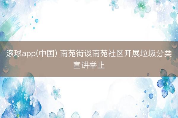 滚球app(中国) 南苑街谈南苑社区开展垃圾分类宣讲举止
