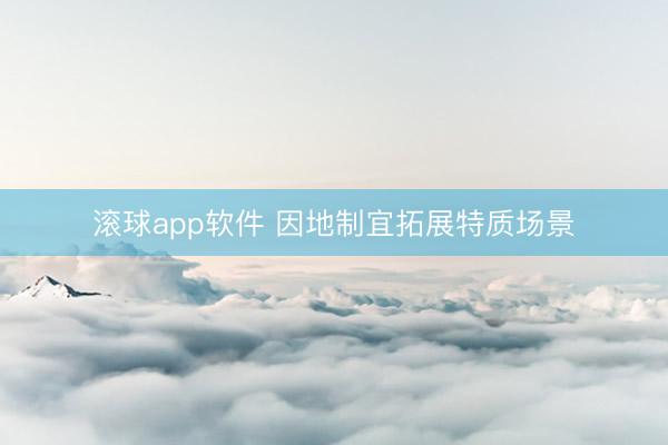 滚球app软件 因地制宜拓展特质场景