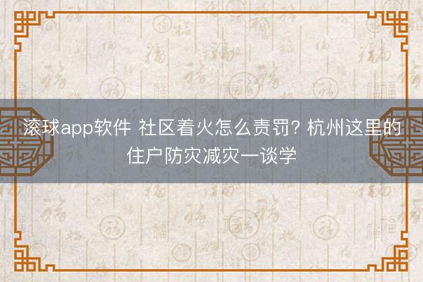 滚球app软件 社区着火怎么责罚? 杭州这里的住户防灾减灾一谈学