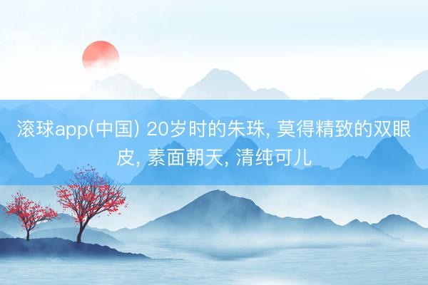滚球app(中国) 20岁时的朱珠， 莫得精致的双眼皮，<a href=