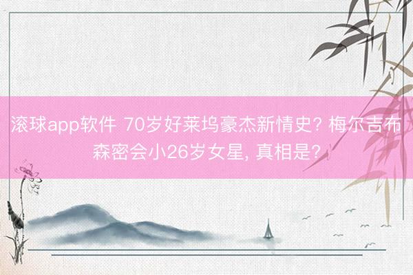 滚球app软件 70岁好莱坞豪杰新情史? 梅尔吉布森密会小26岁女星， 真相是?