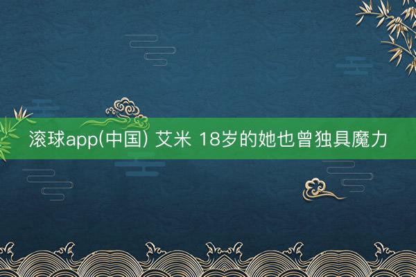 滚球app(中国) 艾米 18岁的她也曾独具魔力
