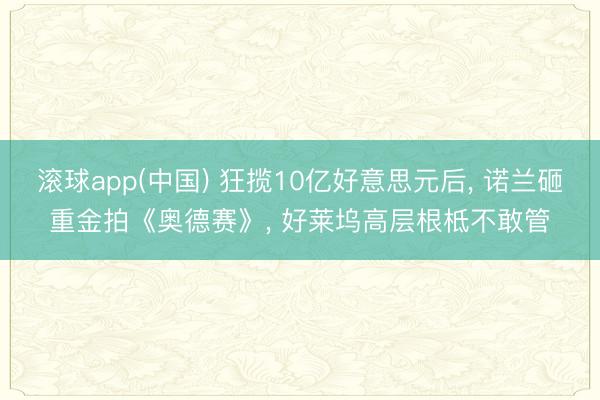滚球app(中国) 狂揽10亿好意思元后， 诺兰砸重金拍《奥德赛》， 好莱坞高层根柢不敢管