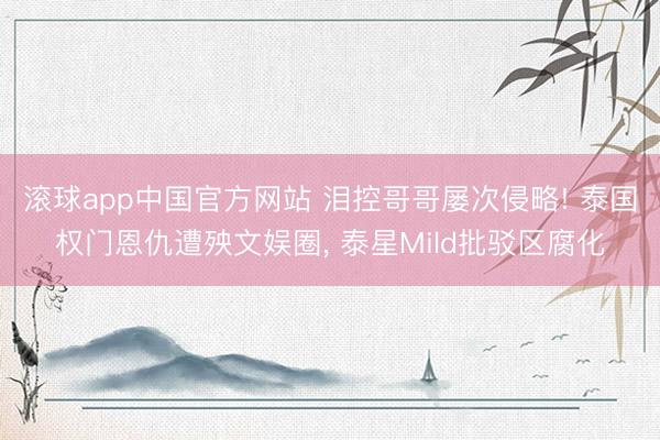 滚球app中国官方网站 泪控哥哥屡次侵略! 泰国权门恩仇遭殃文娱圈， 泰星Mild批驳区腐化