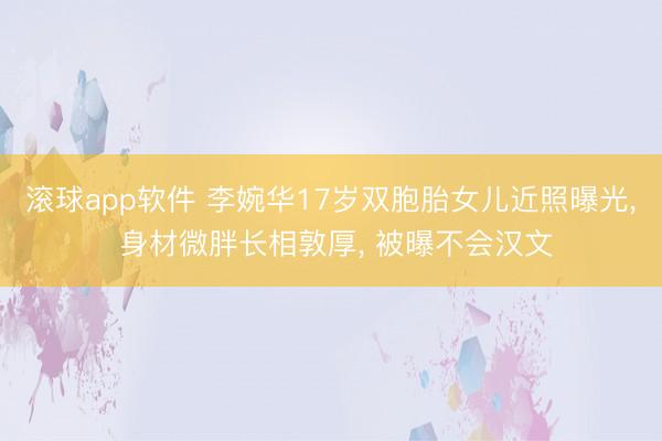 滚球app软件 李婉华17岁双胞胎女儿近照曝光， 身材微胖长相敦厚， 被曝不会汉文