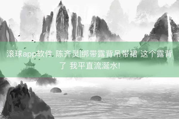 滚球app软件 陈齐灵|绑带露背吊带裙 这个露背了 我平直流涎水!