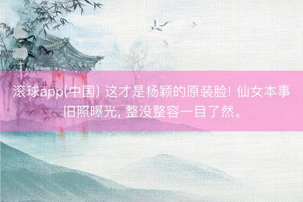 滚球app(中国) 这才是杨颖的原装脸! 仙女本事旧照曝光， 整没整容一目了然<a href=
