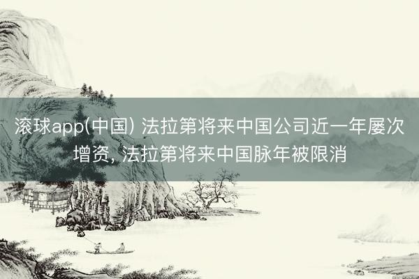 滚球app(中国) 法拉第将来中国公司近一年屡次增资， 法拉第将来中国脉年被限消
