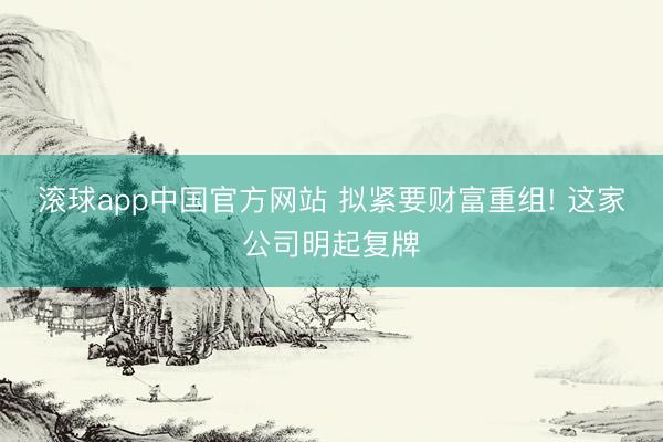 滚球app中国官方网站 拟紧要财富重组! 这家公司明起复牌
