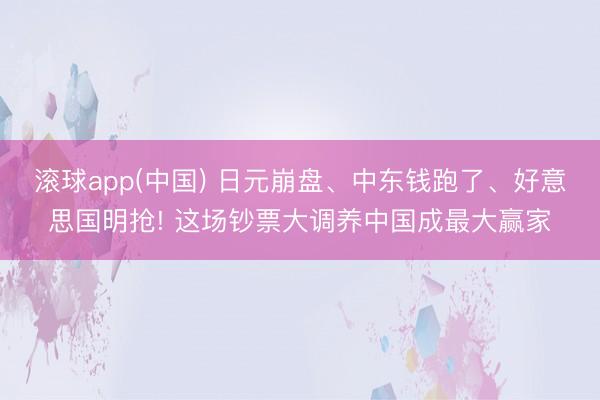 滚球app(中国) 日元崩盘、中东钱跑了、好意思国明抢! 这场钞票大调养中国成最大赢家