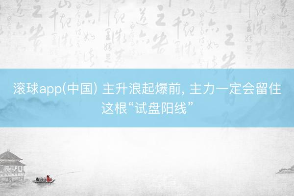 滚球app(中国) 主升浪起爆前， 主力一定会留住这根“试盘阳线”