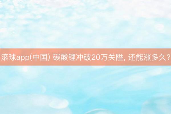 滚球app(中国) 碳酸锂冲破20万关隘， 还能涨多久?