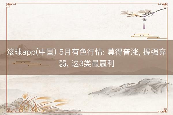 滚球app(中国) 5月有色行情: 莫得普涨， 握强弃弱， 这3类最赢利