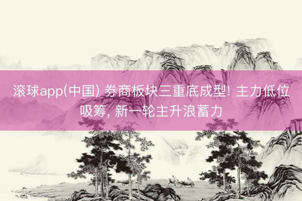 滚球app(中国) 券商板块三重底成型! 主力低位吸筹， 新一轮主升浪蓄力
