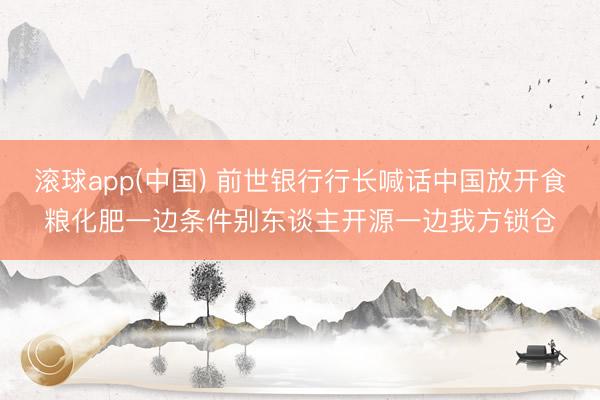 滚球app(中国) 前世银行行长喊话中国放开食粮化肥一边条件别东谈主开源一边我方锁仓