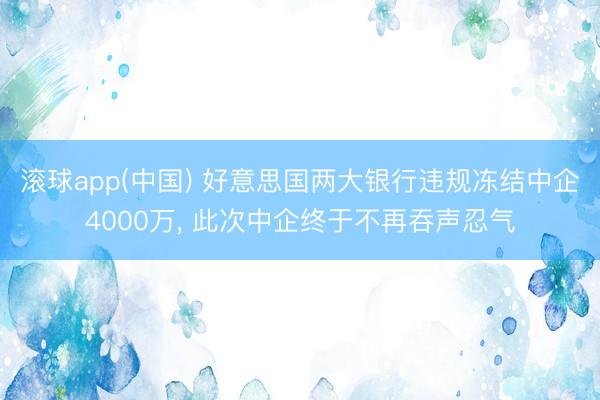 滚球app(中国) 好意思国两大银行违规冻结中企4000万， 此次中企终于不再吞声忍气