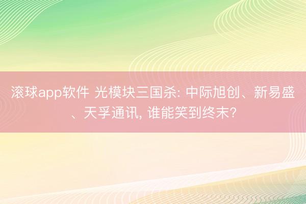 滚球app软件 光模块三国杀: 中际旭创、新易盛、天孚通讯， 谁能笑到终末?