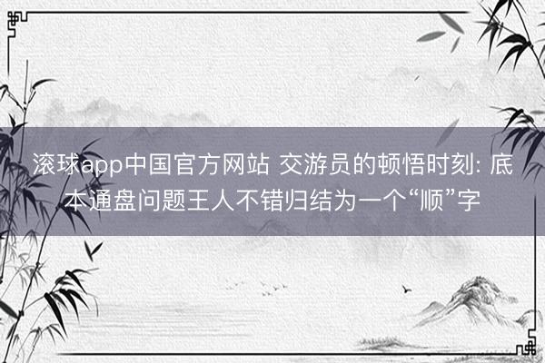 滚球app中国官方网站 交游员的顿悟时刻: 底本通盘问题王人不错归结为一个“顺”字